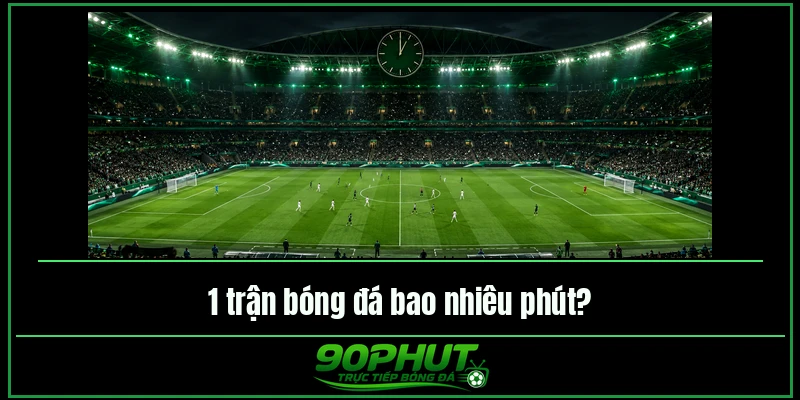 1 trận bóng đá bao nhiêu phút 1 trận bóng đá bao nhiêu phút