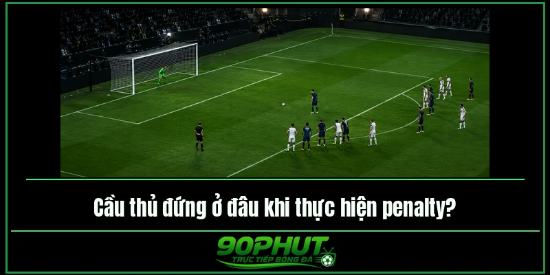 Cầu thủ đứng ở đâu khi thực hiện penalty Cầu thủ đứng ở đâu khi thực hiện penalty