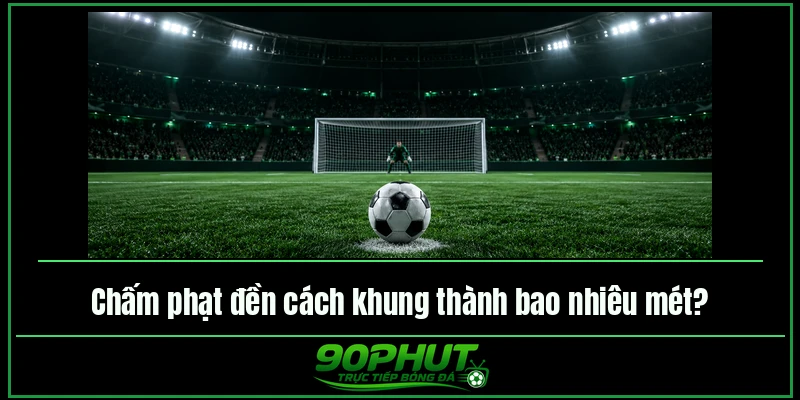 Chấm phạt đền cách khung thành bao nhiêu mét Chấm phạt đền cách khung thành bao nhiêu mét