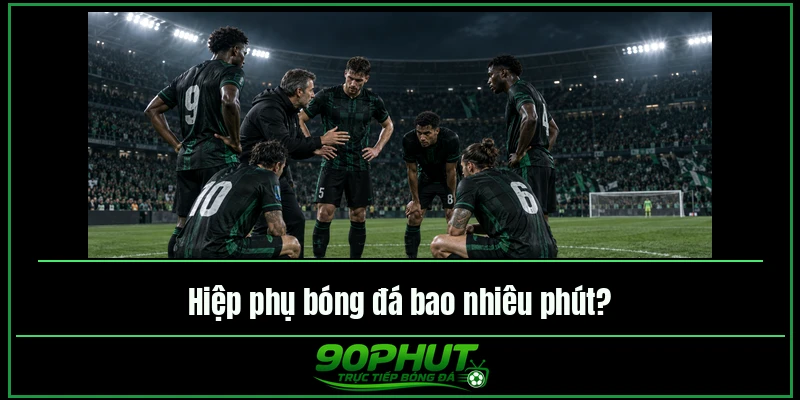 Hiệp phụ bóng đá bao nhiêu phút Hiệp phụ bóng đá bao nhiêu phút