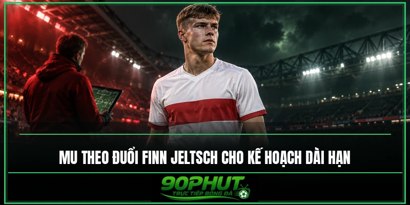 MU theo đuổi Finn Jeltsch cho kế hoạch dài hạn MU theo đuổi Finn Jeltsch cho kế hoạch dài hạn