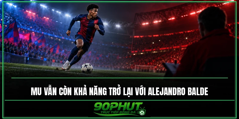 MU vẫn còn khả năng trở lại với Alejandro Balde