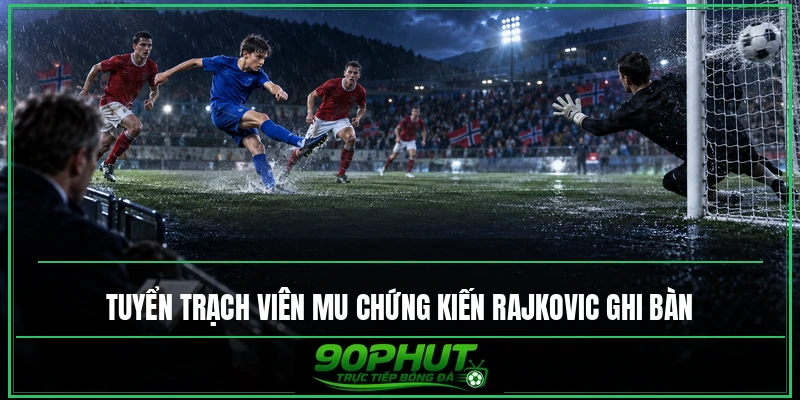 Tuyển trạch viên MU chứng kiến Rajkovic ghi bàn
